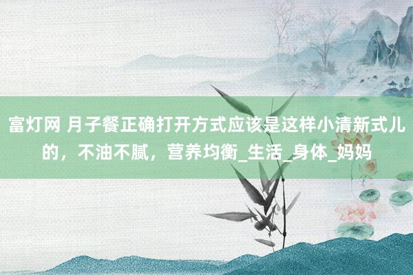 富灯网 月子餐正确打开方式应该是这样小清新式儿的，不油不腻，营养均衡_生活_身体_妈妈