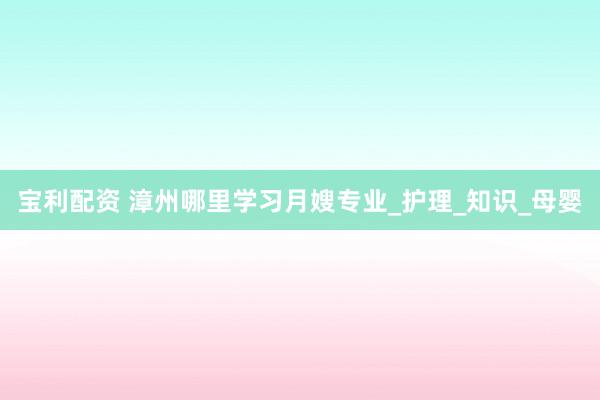 宝利配资 漳州哪里学习月嫂专业_护理_知识_母婴