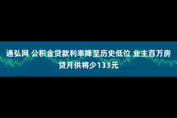 通弘网 公积金贷款利率降至历史低位 业主百万房贷月供将少133元