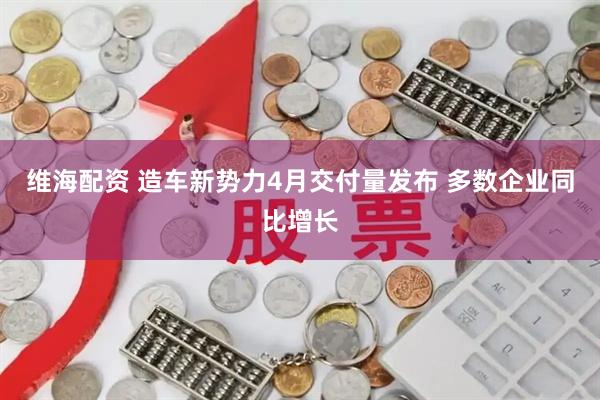 维海配资 造车新势力4月交付量发布 多数企业同比增长