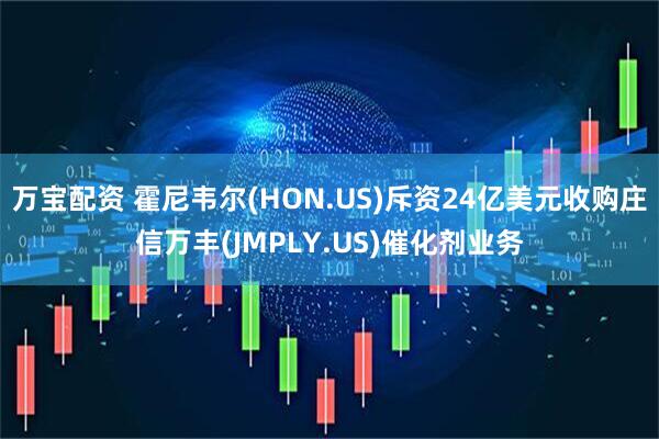 万宝配资 霍尼韦尔(HON.US)斥资24亿美元收购庄信万丰(JMPLY.US)催化剂业务