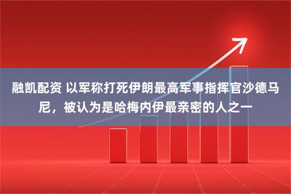 融凯配资 以军称打死伊朗最高军事指挥官沙德马尼，被认为是哈梅内伊最亲密的人之一