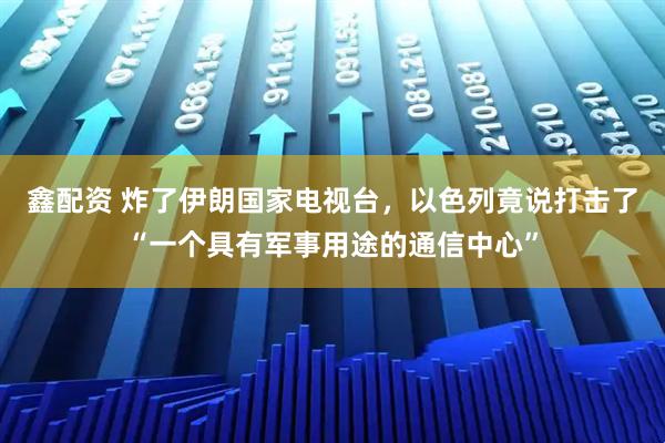 鑫配资 炸了伊朗国家电视台，以色列竟说打击了“一个具有军事用途的通信中心”