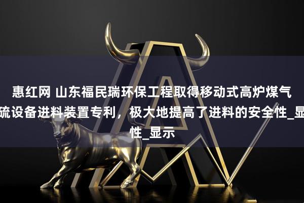 惠红网 山东福民瑞环保工程取得移动式高炉煤气脱硫设备进料装置专利，极大地提高了进料的安全性_显示