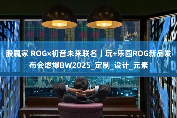 股赢家 ROG×初音未来联名丨玩+乐园ROG新品发布会燃爆BW2025_定制_设计_元素