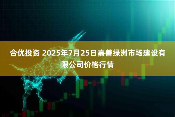 合优投资 2025年7月25日嘉善绿洲市场建设有限公司价格行情
