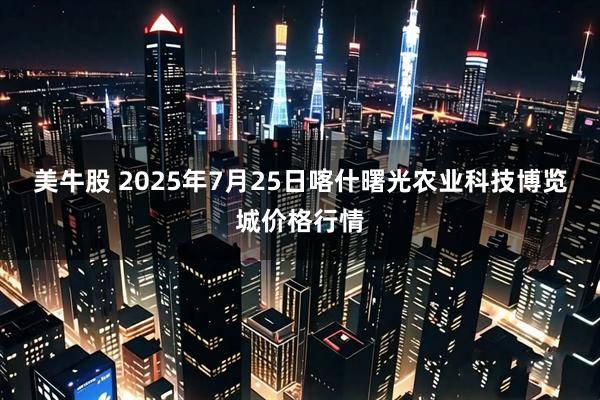 美牛股 2025年7月25日喀什曙光农业科技博览城价格行情