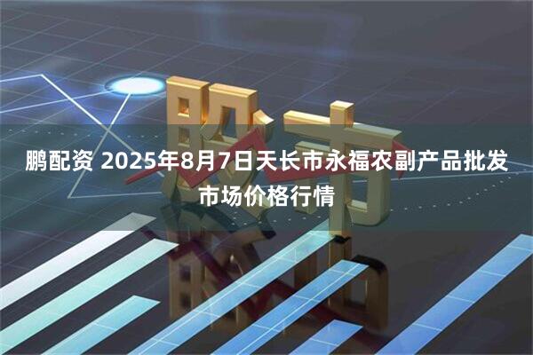鹏配资 2025年8月7日天长市永福农副产品批发市场价格行情