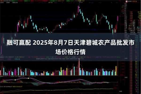 融可赢配 2025年8月7日天津碧城农产品批发市场价格行情