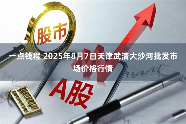 一点钱程 2025年8月7日天津武清大沙河批发市场价格行情