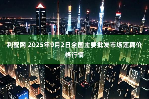 利配网 2025年9月2日全国主要批发市场莲藕价格行情
