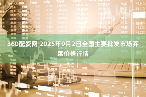360配资网 2025年9月2日全国主要批发市场荠菜价格行情