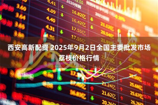 西安高新配资 2025年9月2日全国主要批发市场荔枝价格行情