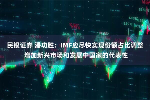 民银证券 潘功胜：IMF应尽快实现份额占比调整 增加新兴市场和发展中国家的代表性