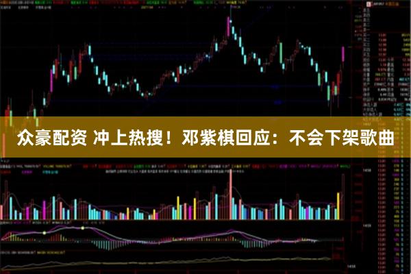 众豪配资 冲上热搜！邓紫棋回应：不会下架歌曲