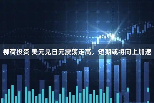 柳荷投资 美元兑日元震荡走高，短期或将向上加速