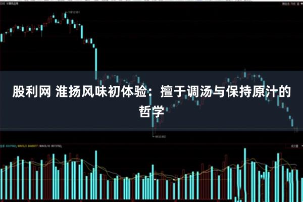 股利网 淮扬风味初体验：擅于调汤与保持原汁的哲学